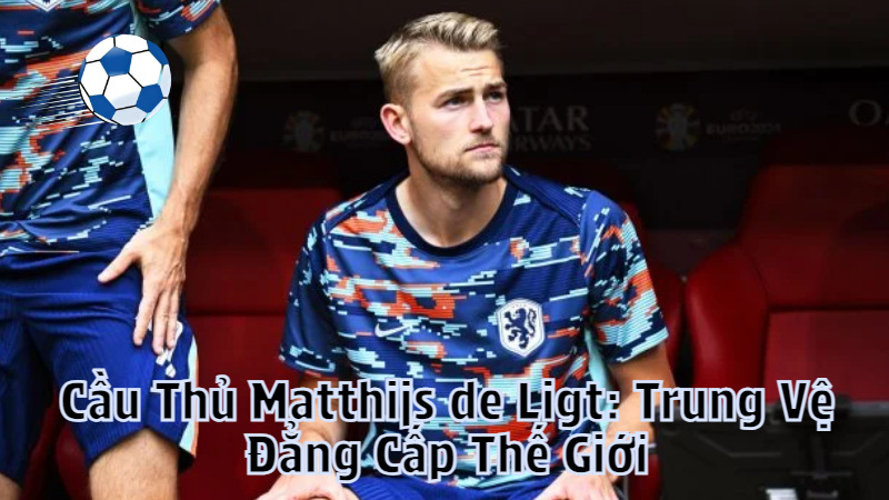 Cầu Thủ Matthijs de Ligt: Trung Vệ Đẳng Cấp Thế Giới