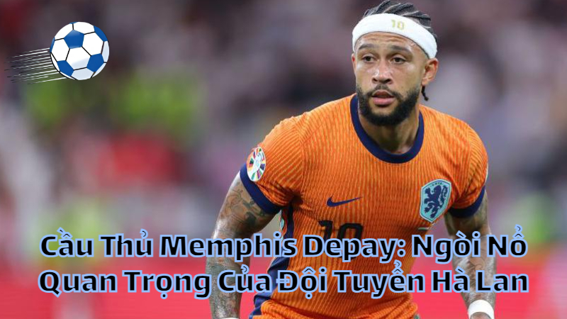 Cầu Thủ Memphis Depay: Ngòi Nổ Quan Trọng Của Đội Tuyển Hà Lan