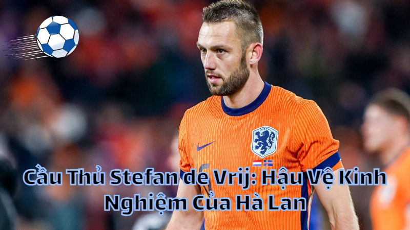 Cầu Thủ Stefan de Vrij: Hậu Vệ Kinh Nghiệm Của Hà Lan