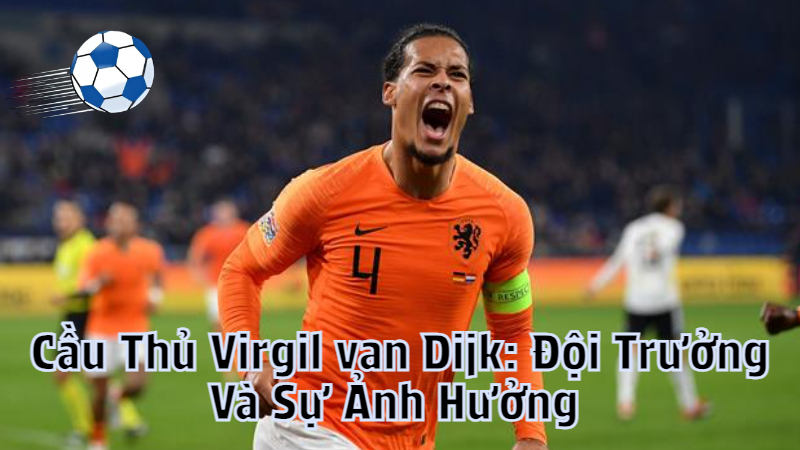 Cầu Thủ Virgil van Dijk: Đội Trưởng Và Sự Ảnh Hưởng Tại Đội Tuyển Hà Lan