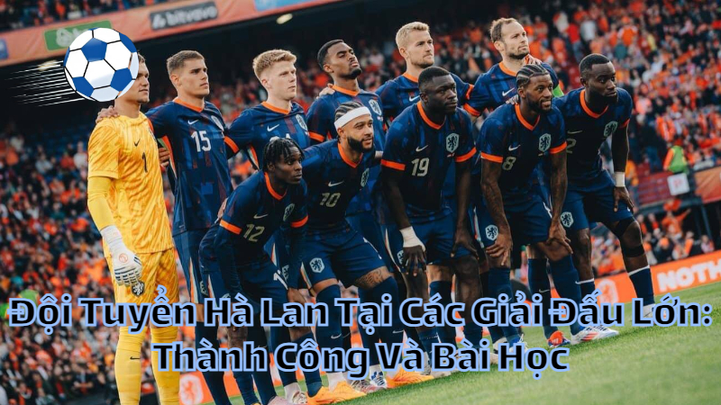 Đội Tuyển Hà Lan Tại Các Giải Đấu Lớn: Thành Công Và Bài Học