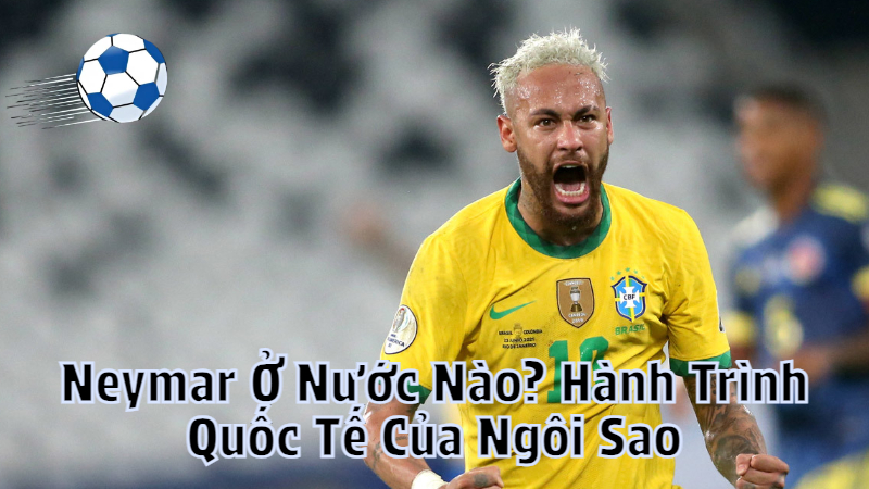 Neymar Ở Nước Nào? Hành Trình Quốc Tế Của Ngôi Sao