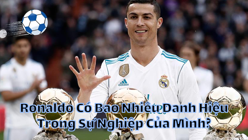 Ronaldo Có Bao Nhiêu Danh Hiệu Trong Sự Nghiệp Của Mình?